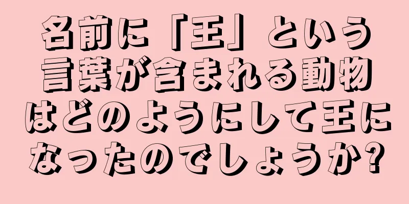 名前に「王」という言葉が含まれる動物はどのようにして王になったのでしょうか?
