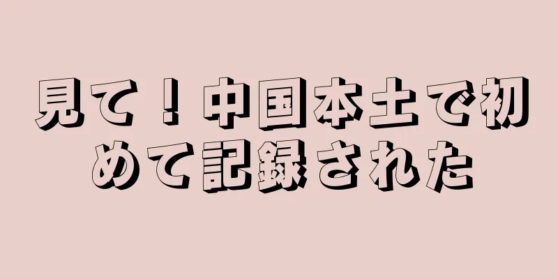 見て！中国本土で初めて記録された