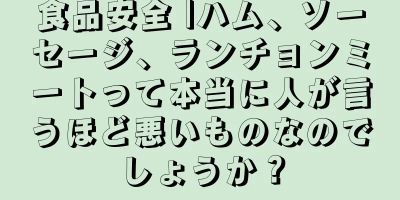 食品安全 |ハム、ソーセージ、ランチョンミートって本当に人が言うほど悪いものなのでしょうか？