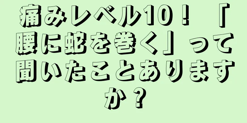 痛みレベル10！ 「腰に蛇を巻く」って聞いたことありますか？