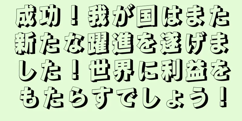 成功！我が国はまた新たな躍進を遂げました！世界に利益をもたらすでしょう！