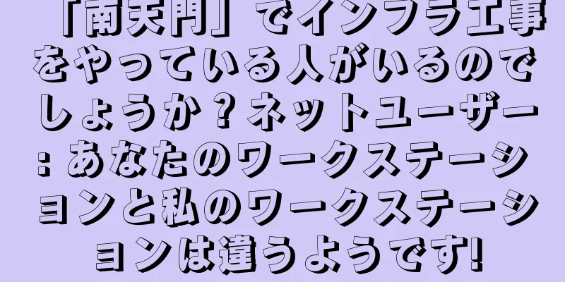 「南天門」でインフラ工事をやっている人がいるのでしょうか？ネットユーザー: あなたのワークステーションと私のワークステーションは違うようです!