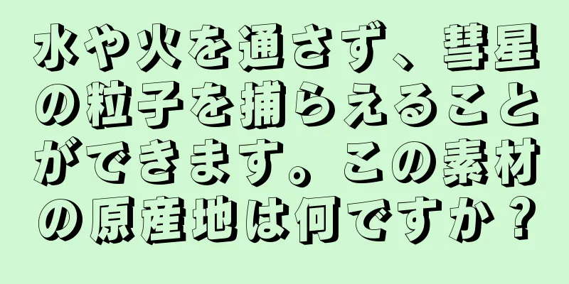 水や火を通さず、彗星の粒子を捕らえることができます。この素材の原産地は何ですか？