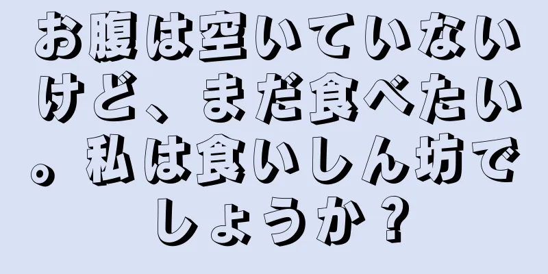お腹は空いていないけど、まだ食べたい。私は食いしん坊でしょうか？