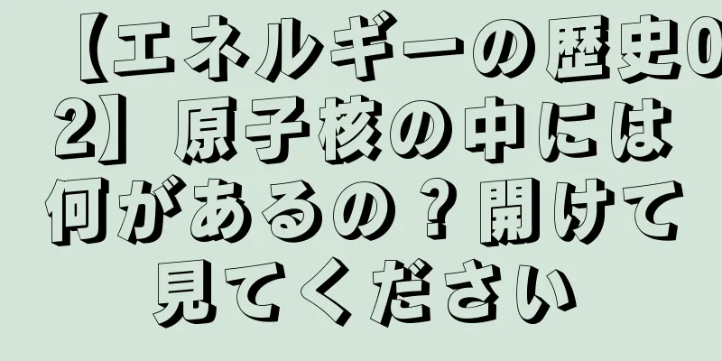 【エネルギーの歴史02】原子核の中には何があるの？開けて見てください