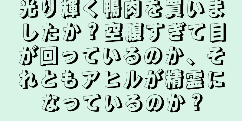 光り輝く鴨肉を買いましたか？空腹すぎて目が回っているのか、それともアヒルが精霊になっているのか？