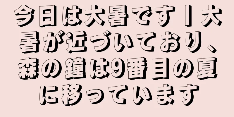 今日は大暑です丨大暑が近づいており、森の鐘は9番目の夏に移っています