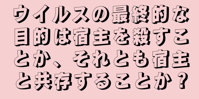 ウイルスの最終的な目的は宿主を殺すことか、それとも宿主と共存することか？