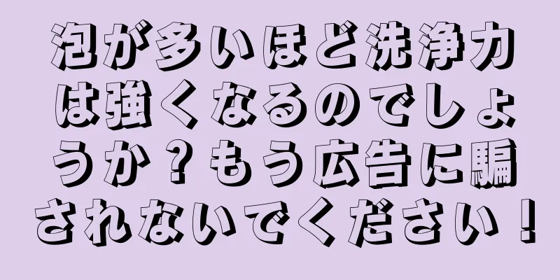 泡が多いほど洗浄力は強くなるのでしょうか？もう広告に騙されないでください！
