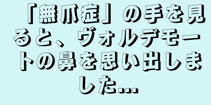 「無爪症」の手を見ると、ヴォルデモートの鼻を思い出しました...