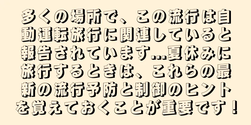 多くの場所で、この流行は自動運転旅行に関連していると報告されています...夏休みに旅行するときは、これらの最新の流行予防と制御のヒントを覚えておくことが重要です！