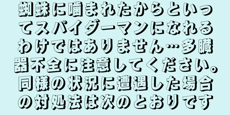 蜘蛛に噛まれたからといってスパイダーマンになれるわけではありません…多臓器不全に注意してください。同様の状況に遭遇した場合の対処法は次のとおりです