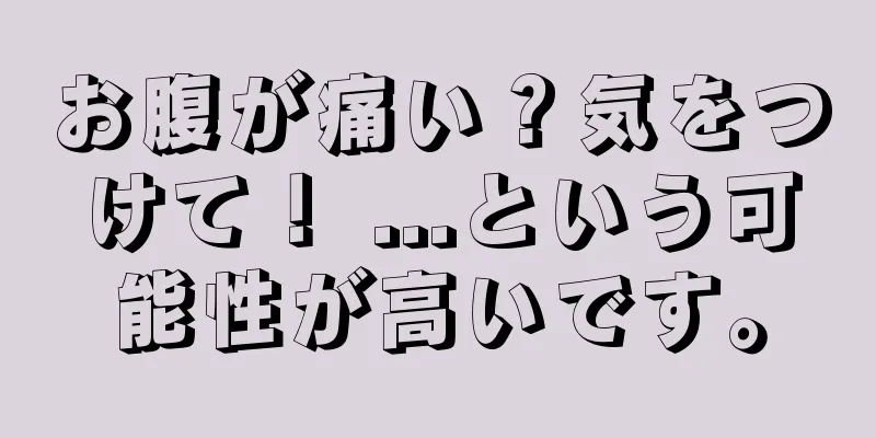 お腹が痛い？気をつけて！ ...という可能性が高いです。