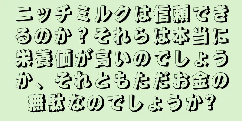 ニッチミルクは信頼できるのか？それらは本当に栄養価が高いのでしょうか、それともただお金の無駄なのでしょうか?