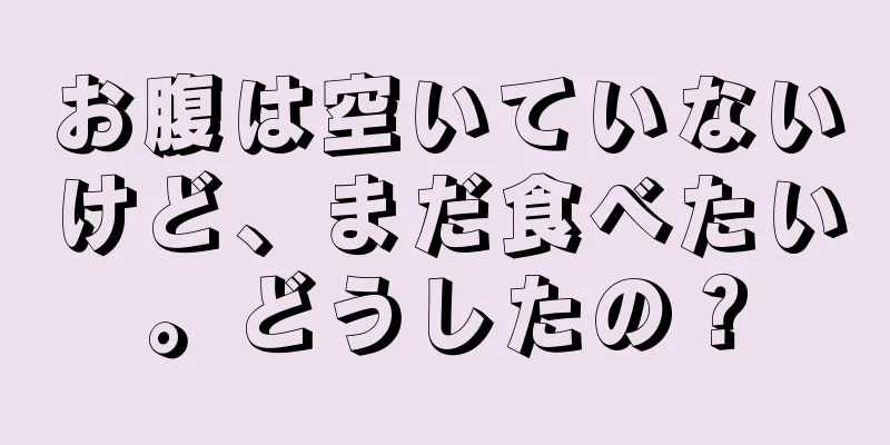 お腹は空いていないけど、まだ食べたい。どうしたの？