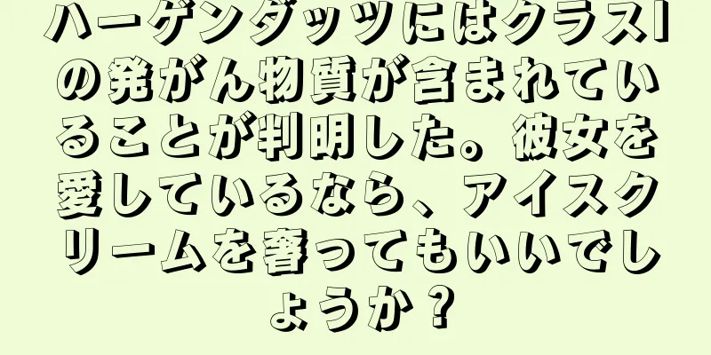 ハーゲンダッツにはクラスIの発がん物質が含まれていることが判明した。彼女を愛しているなら、アイスクリームを奢ってもいいでしょうか？