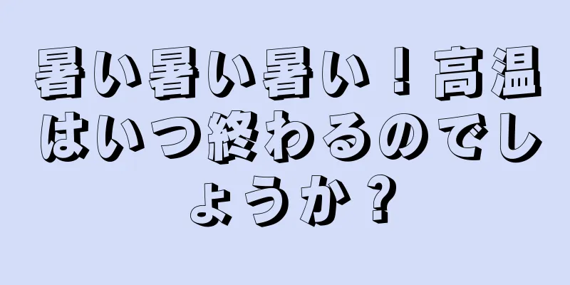 暑い暑い暑い！高温はいつ終わるのでしょうか？