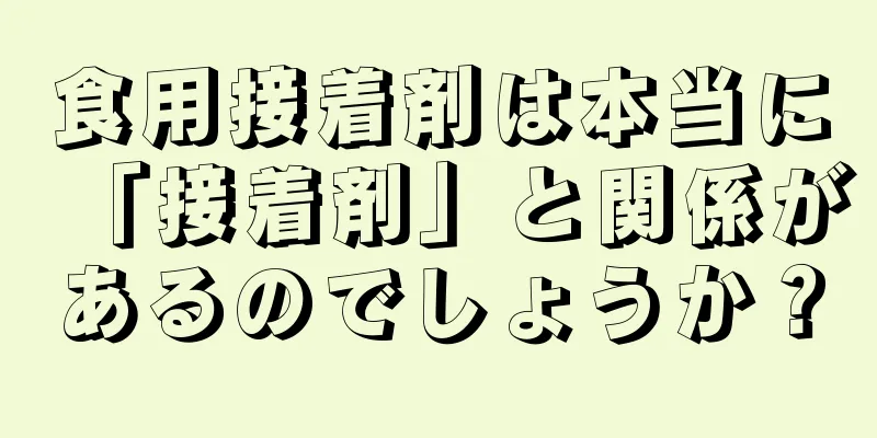 食用接着剤は本当に「接着剤」と関係があるのでしょうか？