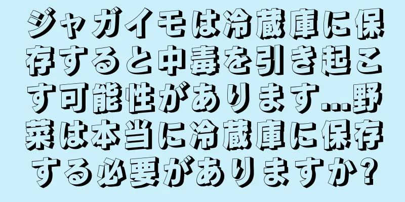 ジャガイモは冷蔵庫に保存すると中毒を引き起こす可能性があります...野菜は本当に冷蔵庫に保存する必要がありますか?