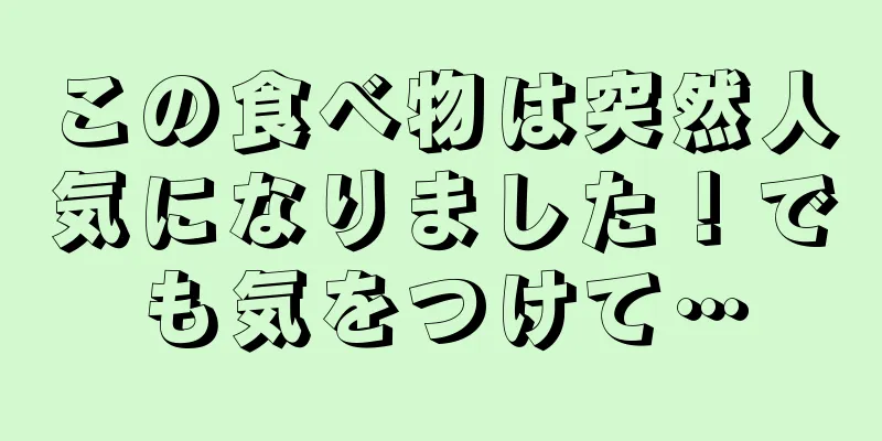 この食べ物は突然人気になりました！でも気をつけて…