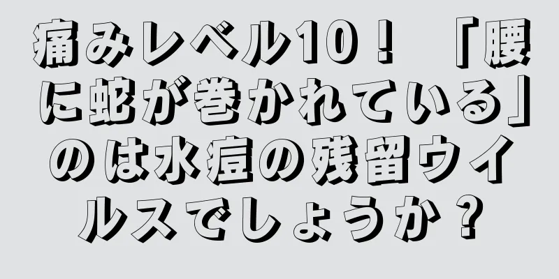 痛みレベル10！ 「腰に蛇が巻かれている」のは水痘の残留ウイルスでしょうか？