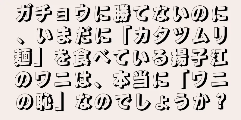 ガチョウに勝てないのに、いまだに「カタツムリ麺」を食べている揚子江のワニは、本当に「ワニの恥」なのでしょうか？