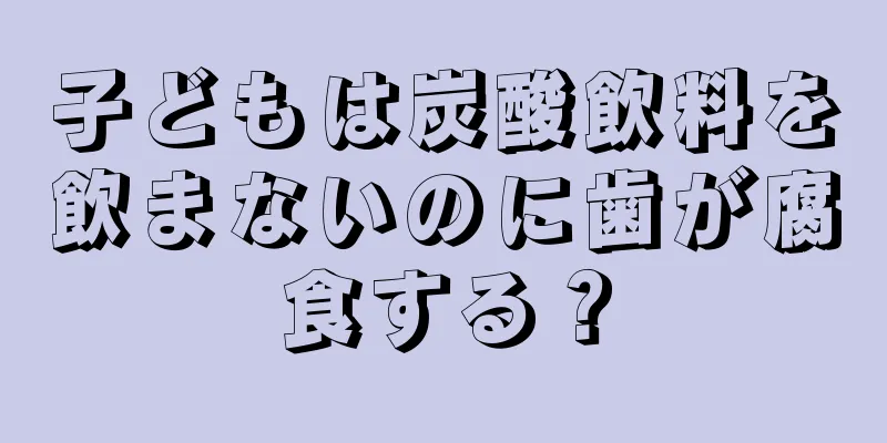 子どもは炭酸飲料を飲まないのに歯が腐食する？