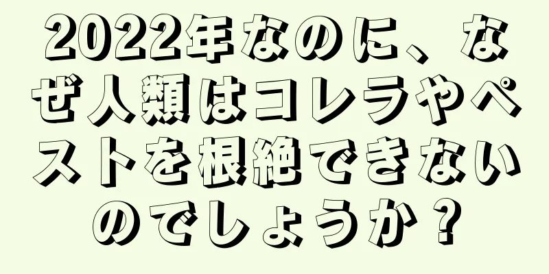 2022年なのに、なぜ人類はコレラやペストを根絶できないのでしょうか？