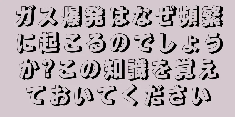 ガス爆発はなぜ頻繁に起こるのでしょうか?この知識を覚えておいてください