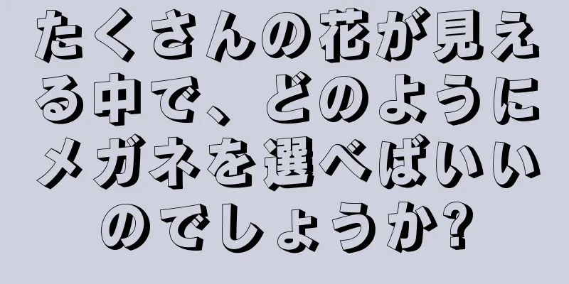 たくさんの花が見える中で、どのようにメガネを選べばいいのでしょうか?