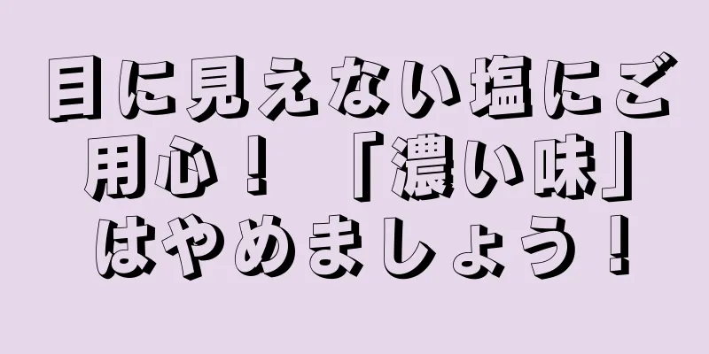 目に見えない塩にご用心！ 「濃い味」はやめましょう！