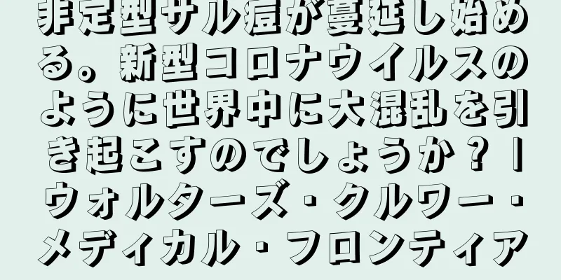 非定型サル痘が蔓延し始める。新型コロナウイルスのように世界中に大混乱を引き起こすのでしょうか？ |ウォルターズ・クルワー・メディカル・フロンティア