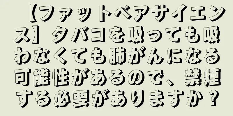 【ファットベアサイエンス】タバコを吸っても吸わなくても肺がんになる可能性があるので、禁煙する必要がありますか？