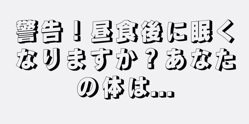 警告！昼食後に眠くなりますか？あなたの体は...