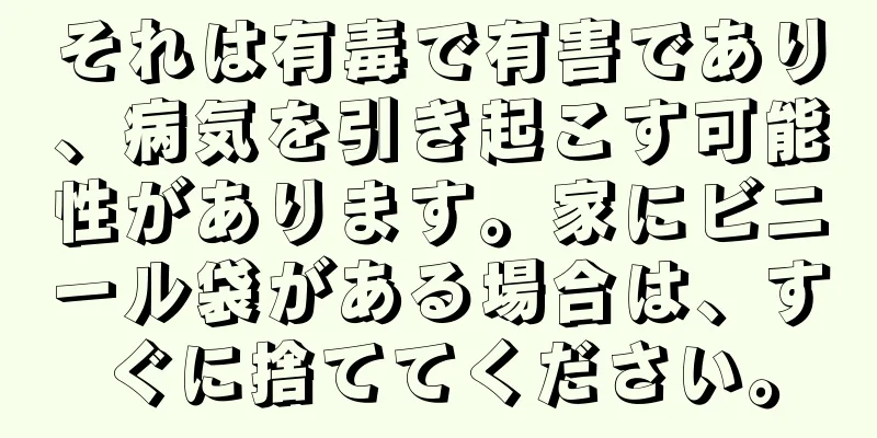 それは有毒で有害であり、病気を引き起こす可能性があります。家にビニール袋がある場合は、すぐに捨ててください。