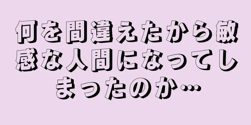 何を間違えたから敏感な人間になってしまったのか…