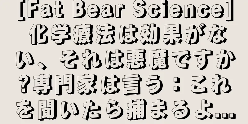 [Fat Bear Science] 化学療法は効果がない、それは悪魔ですか?専門家は言う：これを聞いたら捕まるよ...