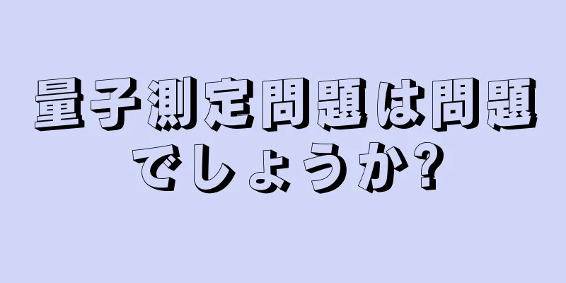 量子測定問題は問題でしょうか?
