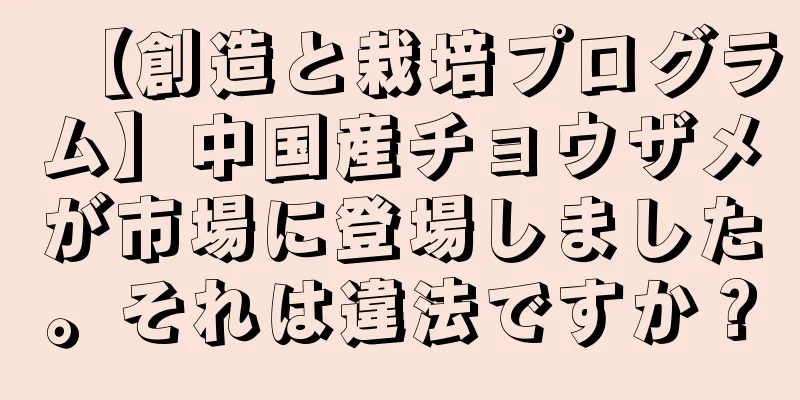 【創造と栽培プログラム】中国産チョウザメが市場に登場しました。それは違法ですか？