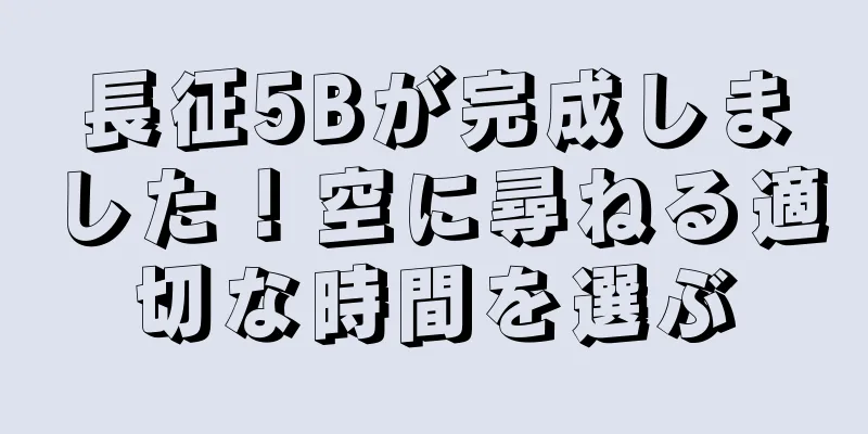 長征5Bが完成しました！空に尋ねる適切な時間を選ぶ
