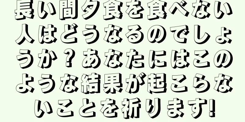 長い間夕食を食べない人はどうなるのでしょうか？あなたにはこのような結果が起こらないことを祈ります!