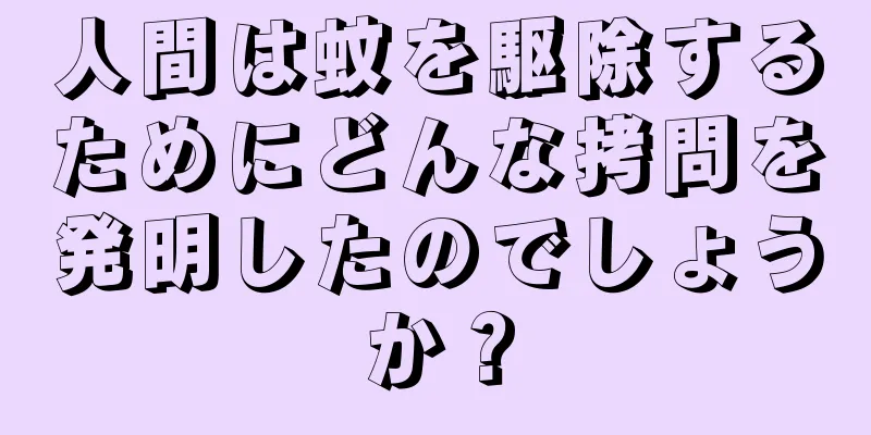 人間は蚊を駆除するためにどんな拷問を発明したのでしょうか？