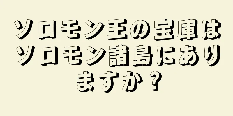 ソロモン王の宝庫はソロモン諸島にありますか？