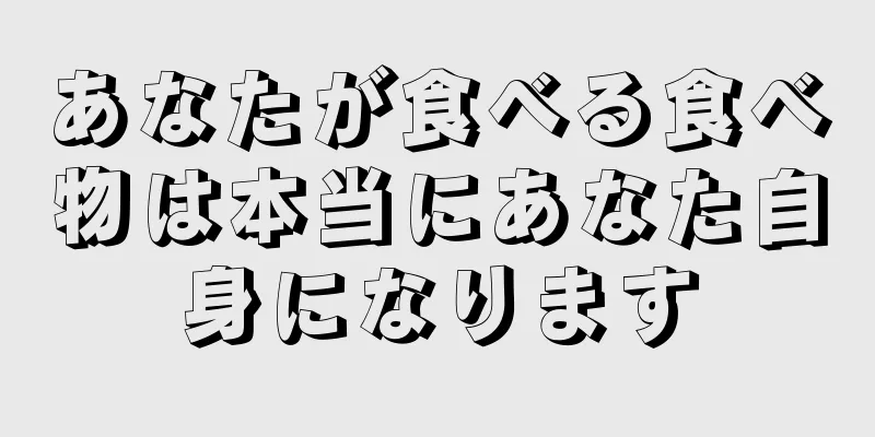 あなたが食べる食べ物は本当にあなた自身になります