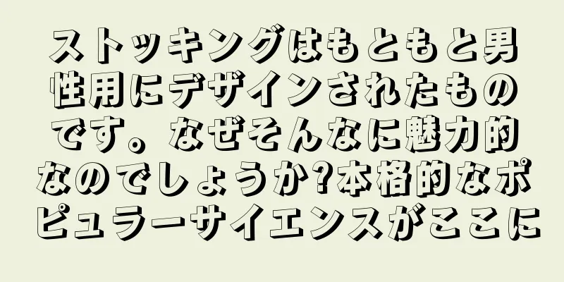 ストッキングはもともと男性用にデザインされたものです。なぜそんなに魅力的なのでしょうか?本格的なポピュラーサイエンスがここに
