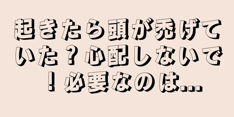 起きたら頭が禿げていた？心配しないで！必要なのは...