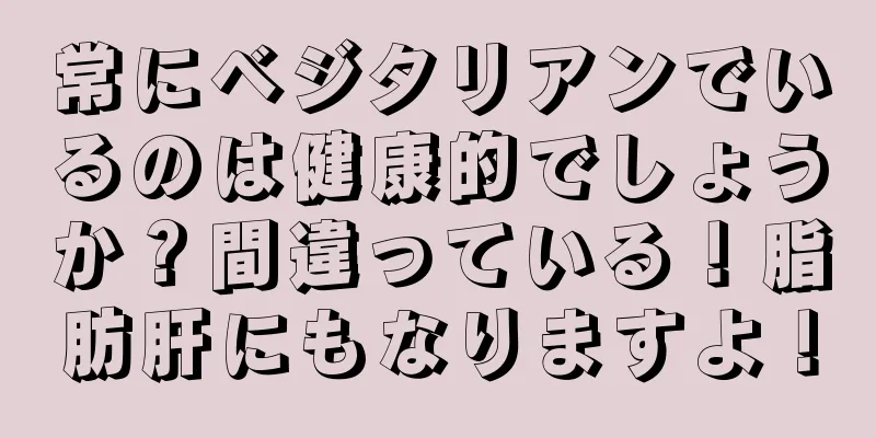 常にベジタリアンでいるのは健康的でしょうか？間違っている！脂肪肝にもなりますよ！