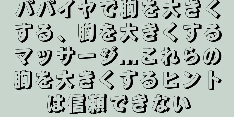 パパイヤで胸を大きくする、胸を大きくするマッサージ...これらの胸を大きくするヒントは信頼できない