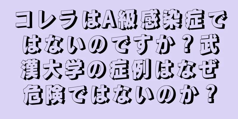 コレラはA級感染症ではないのですか？武漢大学の症例はなぜ危険ではないのか？