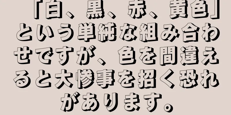 「白、黒、赤、黄色」という単純な組み合わせですが、色を間違えると大惨事を招く恐れがあります。
